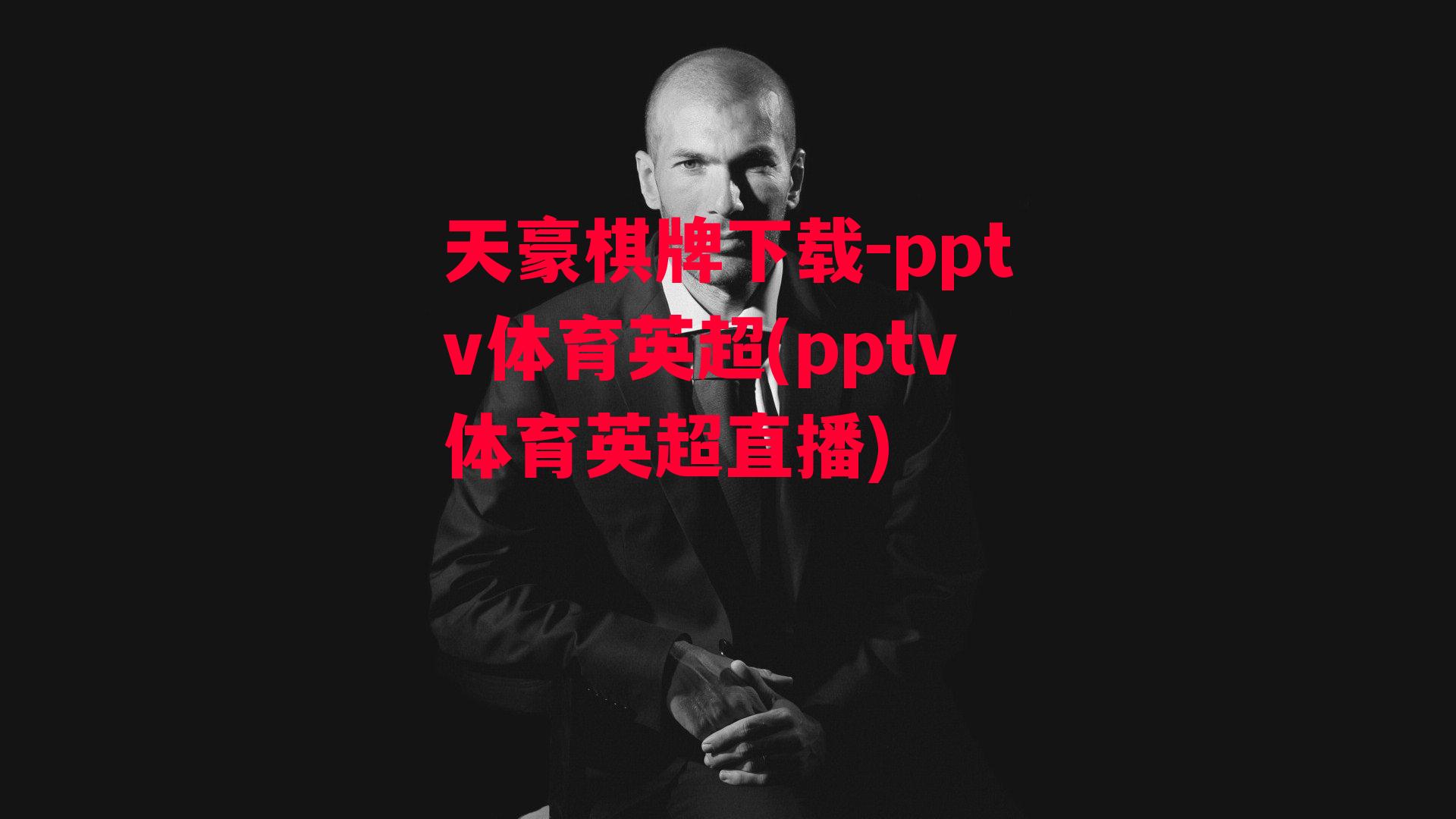 天豪棋牌下载-pptv体育英超(pptv体育英超直播)